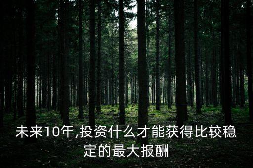 未來10年,投資什么才能獲得比較穩(wěn)定的最大報酬