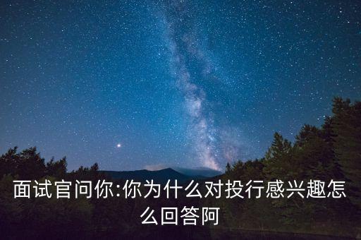 面試官問你:你為什么對(duì)投行感興趣怎么回答阿