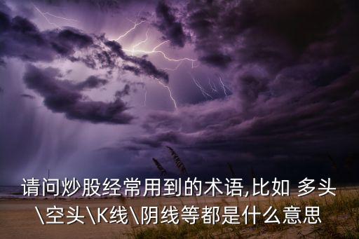 請問炒股經(jīng)常用到的術(shù)語,比如 多頭\空頭\K線\陰線等都是什么意思