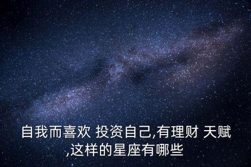 自我而喜歡 投資自己,有理財 天賦,這樣的星座有哪些