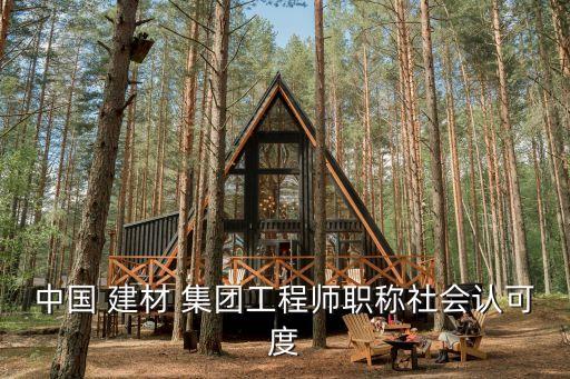 中國 建材 集團(tuán)工程師職稱社會認(rèn)可度