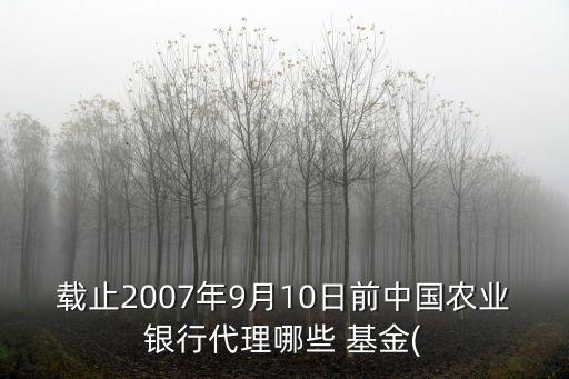 載止2007年9月10日前中國(guó)農(nóng)業(yè)銀行代理哪些 基金(