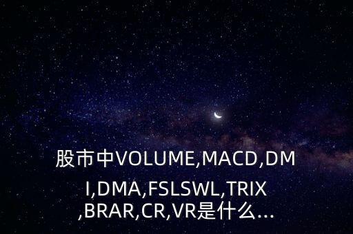 股市中VOLUME,MACD,DMI,DMA,FSLSWL,TRIX,BRAR,CR,VR是什么...