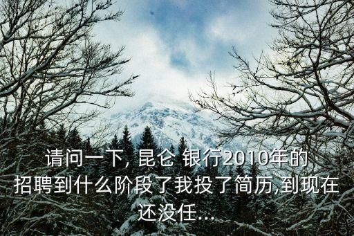 請問一下, 昆侖 銀行2010年的招聘到什么階段了我投了簡歷,到現在還沒任...