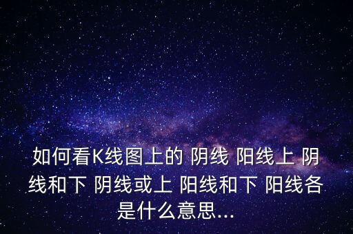 如何看K線圖上的 陰線 陽線上 陰線和下 陰線或上 陽線和下 陽線各是什么意思...