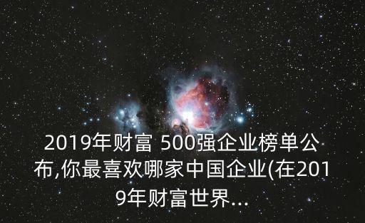 2019年財(cái)富 500強(qiáng)企業(yè)榜單公布,你最喜歡哪家中國(guó)企業(yè)(在2019年財(cái)富世界...