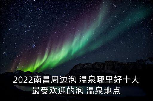 2022南昌周邊泡 溫泉哪里好十大最受歡迎的泡 溫泉地點(diǎn)