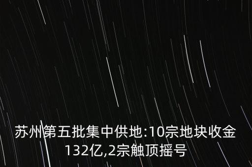 蘇州第五批集中供地:10宗地塊收金132億,2宗觸頂搖號