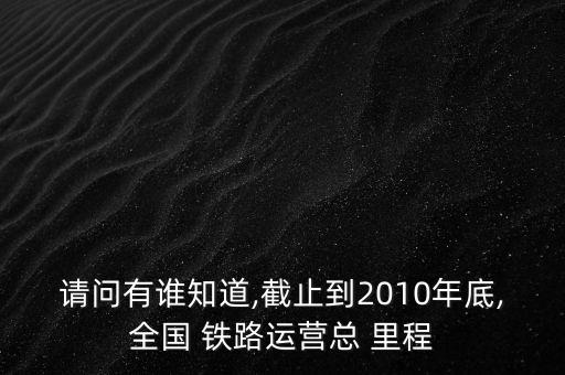 請問有誰知道,截止到2010年底,全國 鐵路運(yùn)營總 里程