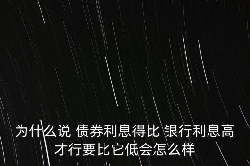 為什么說 債券利息得比 銀行利息高才行要比它低會怎么樣