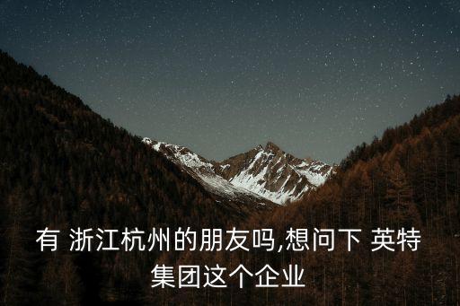 有 浙江杭州的朋友嗎,想問(wèn)下 英特集團(tuán)這個(gè)企業(yè)