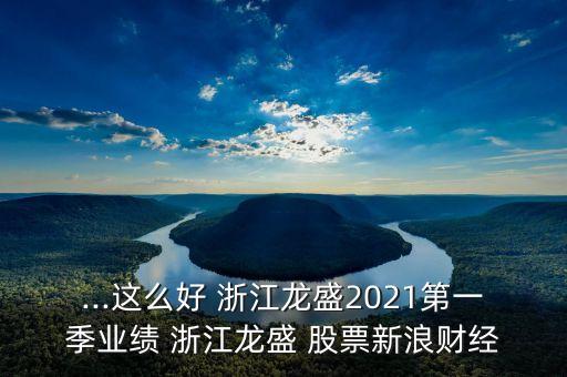 ...這么好 浙江龍盛2021第一季業(yè)績 浙江龍盛 股票新浪財(cái)經(jīng)