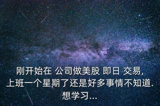 剛開始在 公司做美股 即日 交易,上班一個星期了還是好多事情不知道.想學(xué)習(xí)...