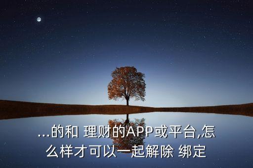 ...的和 理財(cái)?shù)腁PP或平臺(tái),怎么樣才可以一起解除 綁定