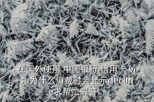 在國外使用 中國銀行 信用卡 visa為什么消費(fèi)時(shí)會(huì)顯示decline求幫忙解答...