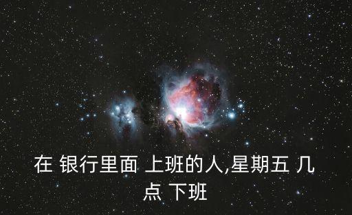 在 銀行里面 上班的人,星期五 幾點(diǎn) 下班