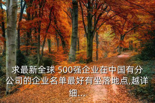 求最新全球 500強(qiáng)企業(yè)在中國(guó)有分公司的企業(yè)名單最好有坐落地點(diǎn),越詳細(xì)...