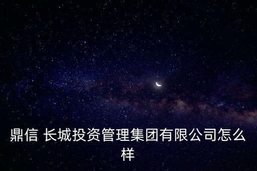 鼎信 長(zhǎng)城投資管理集團(tuán)有限公司怎么樣