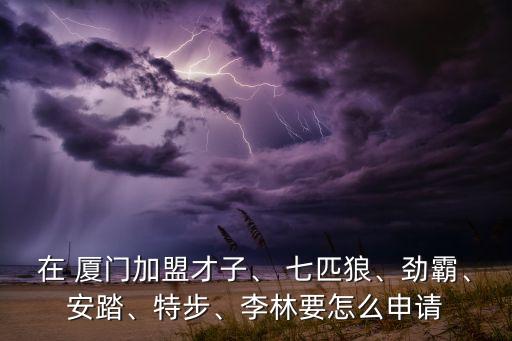 在 廈門(mén)加盟才子、 七匹狼、勁霸、安踏、特步、李林要怎么申請(qǐng)