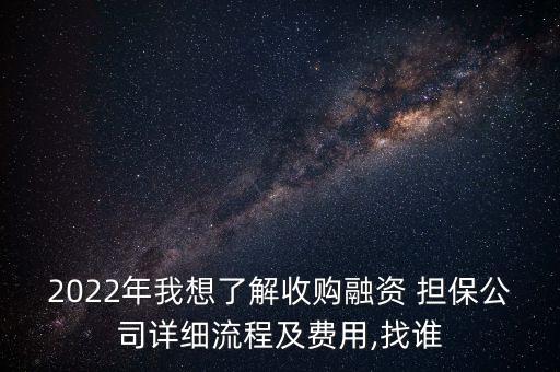 2022年我想了解收購(gòu)融資 擔(dān)保公司詳細(xì)流程及費(fèi)用,找誰