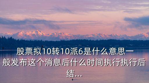  股票擬10轉10派6是什么意思一般發(fā)布這個消息后什么時間執(zhí)行執(zhí)行后結...