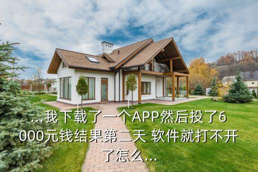 ...我下載了一個APP然后投了6000元錢結果第二天 軟件就打不開了怎么...