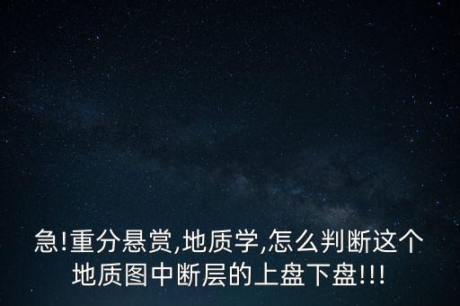 急!重分懸賞,地質(zhì)學(xué),怎么判斷這個(gè)地質(zhì)圖中斷層的上盤下盤!!!