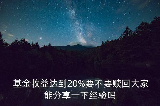  基金收益達到20%要不要贖回大家能分享一下經(jīng)驗嗎