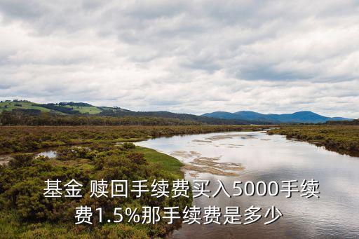  基金 贖回手續(xù)費買入5000手續(xù)費1.5%那手續(xù)費是多少