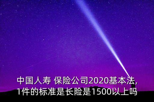 中國(guó)人壽 保險(xiǎn)公司2020基本法,1件的標(biāo)準(zhǔn)是長(zhǎng)險(xiǎn)是1500以上嗎