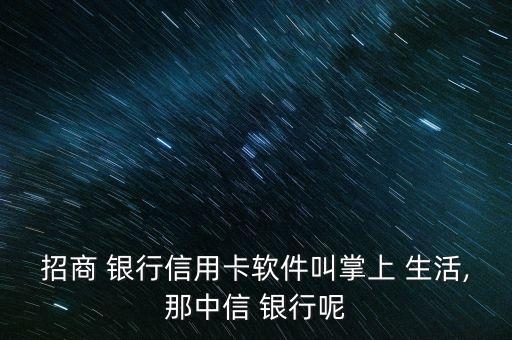 招商 銀行信用卡軟件叫掌上 生活,那中信 銀行呢