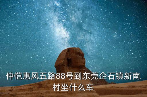 仲愷惠風(fēng)五路88號(hào)到東莞企石鎮(zhèn)新南村坐什么車