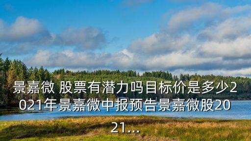 景嘉微 股票有潛力嗎目標(biāo)價(jià)是多少2021年景嘉微中報(bào)預(yù)告景嘉微股2021...