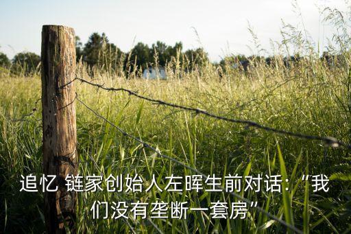 追憶 鏈家創(chuàng)始人左暉生前對話:“我們沒有壟斷一套房”