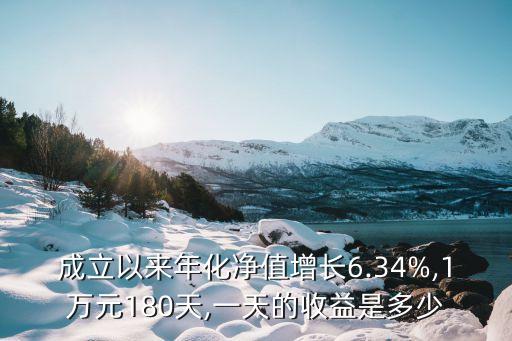 成立以來(lái)年化凈值增長(zhǎng)6.34%,1萬(wàn)元180天,一天的收益是多少