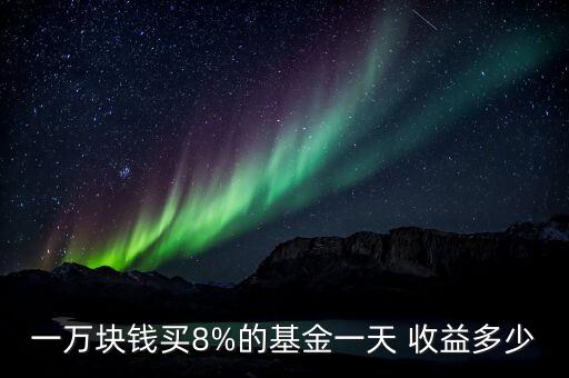 一萬(wàn)塊錢(qián)買(mǎi)8%的基金一天 收益多少