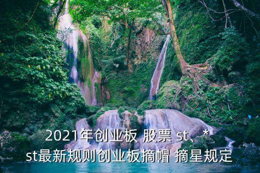 2021年創(chuàng)業(yè)板 股票 st、* st最新規(guī)則創(chuàng)業(yè)板摘帽 摘星規(guī)定