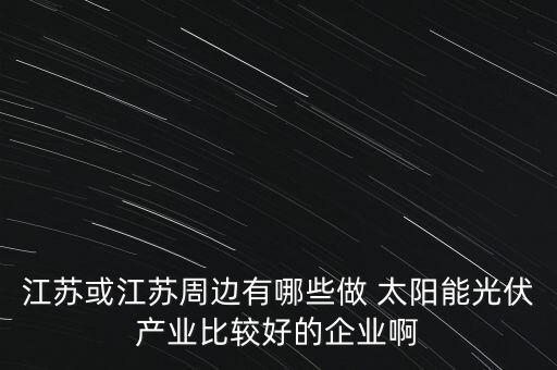 江蘇或江蘇周邊有哪些做 太陽能光伏產(chǎn)業(yè)比較好的企業(yè)啊