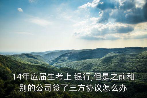 14年應(yīng)屆生考上 銀行,但是之前和別的公司簽了三方協(xié)議怎么辦