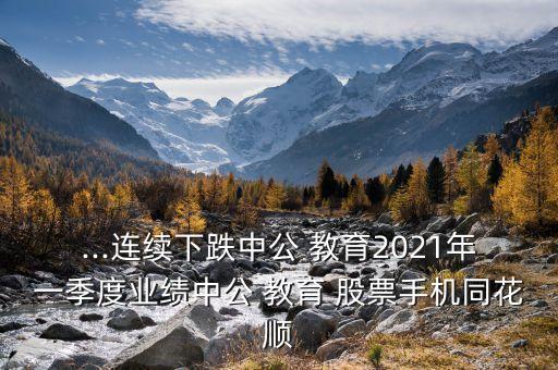 ...連續(xù)下跌中公 教育2021年一季度業(yè)績(jī)中公 教育 股票手機(jī)同花順