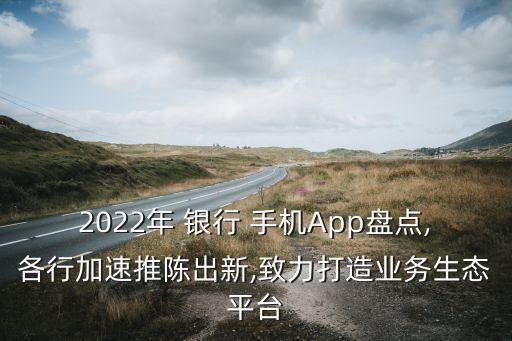 2022年 銀行 手機App盤點,各行加速推陳出新,致力打造業(yè)務生態(tài)平臺