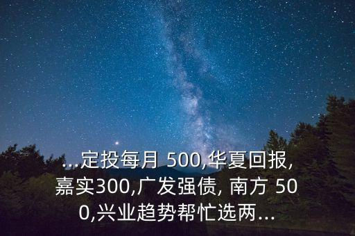 ...定投每月 500,華夏回報(bào),嘉實(shí)300,廣發(fā)強(qiáng)債, 南方 500,興業(yè)趨勢(shì)幫忙選兩...