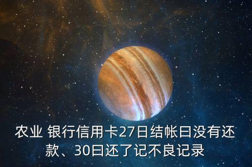 農(nóng)業(yè) 銀行信用卡27日結(jié)帳曰沒有還款、30曰還了記不良記錄