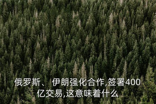 俄羅斯、 伊朗強(qiáng)化合作,簽署400億交易,這意味著什么