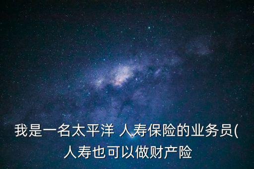 我是一名太平洋 人壽保險的業(yè)務(wù)員( 人壽也可以做財產(chǎn)險