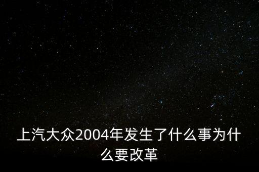 上汽大眾2004年發(fā)生了什么事為什么要改革