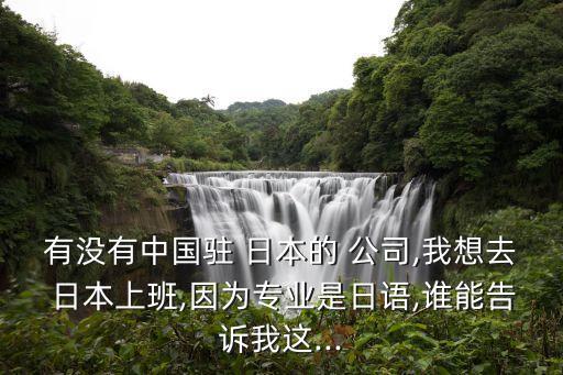 有沒有中國駐 日本的 公司,我想去 日本上班,因?yàn)閷I(yè)是日語,誰能告訴我這...