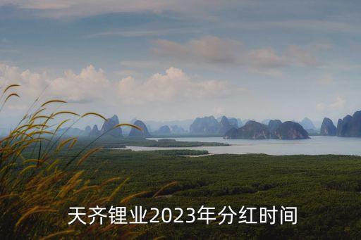  天齊鋰業(yè)2023年分紅時間