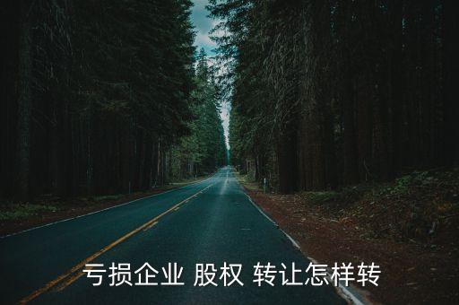  虧損企業(yè) 股權(quán) 轉(zhuǎn)讓怎樣轉(zhuǎn)