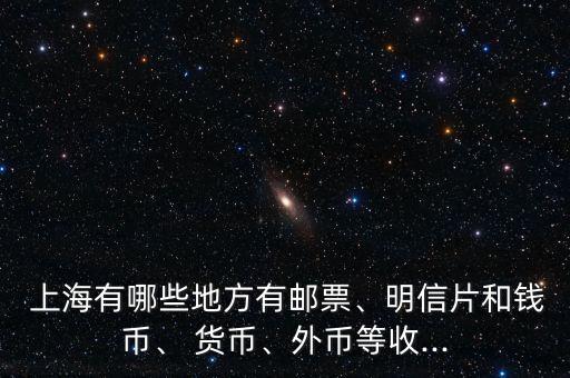  上海有哪些地方有郵票、明信片和錢幣、 貨幣、外幣等收...